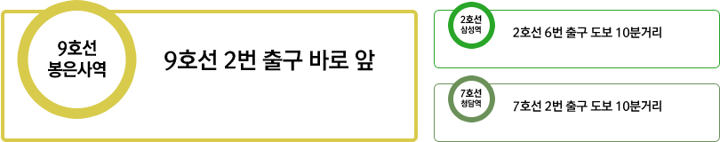 9호선 봉은사역 2번 출구 바로 앞, 2호선 삼성역 6번 출구 도보 10분거리, 7호선 청담역 2번 출구 10분 거리